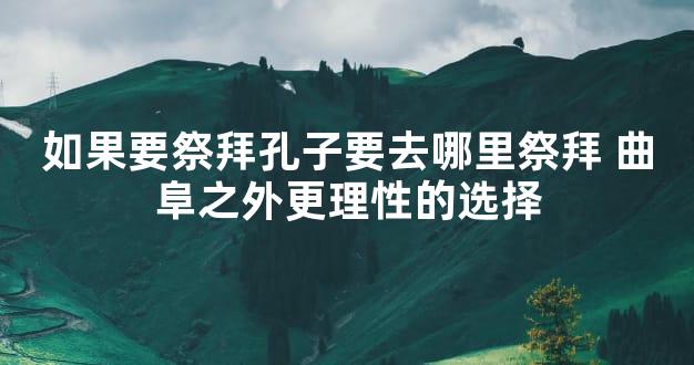 如果要祭拜孔子要去哪里祭拜 曲阜之外更理性的选择